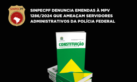 SINPECPF DENUNCIA EMENDAS À MPV 1286/2024 QUE AMEAÇAM SERVIDORES ADMINISTRATIVOS DA POLÍCIA FEDERAL