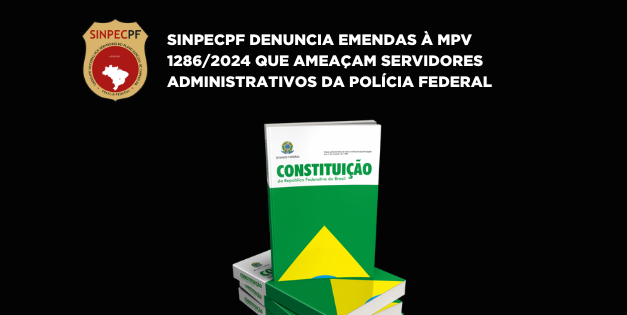 SINPECPF DENUNCIA EMENDAS À MPV 1286/2024 QUE AMEAÇAM SERVIDORES ADMINISTRATIVOS DA POLÍCIA FEDERAL