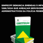 SINPECPF DENUNCIA EMENDAS À MPV 1286/2024 QUE AMEAÇAM SERVIDORES ADMINISTRATIVOS DA POLÍCIA FEDERAL